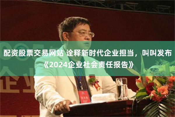 配资股票交易网站 诠释新时代企业担当，叫叫发布《2024企业社会责任报告》