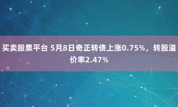 买卖股票平台 5月8日奇正转债上涨0.75%，转股溢价率2.47%