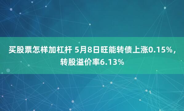 买股票怎样加杠杆 5月8日旺能转债上涨0.15%，转股溢价率6.13%