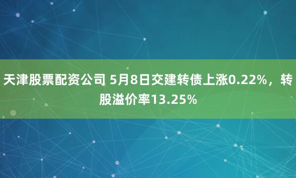 天津股票配资公司 5月8日交建转债上涨0.22%，转股溢价率13.25%