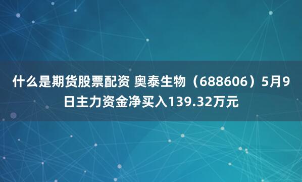 什么是期货股票配资 奥泰生物（688606）5月9日主力资金净买入139.32万元