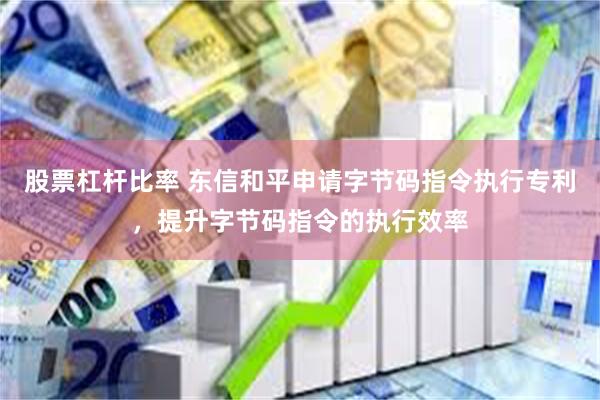 股票杠杆比率 东信和平申请字节码指令执行专利，提升字节码指令的执行效率