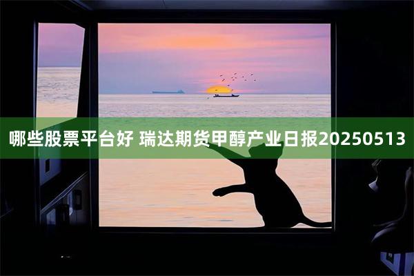 哪些股票平台好 瑞达期货甲醇产业日报20250513