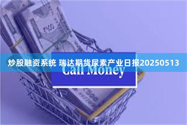 炒股融资系统 瑞达期货尿素产业日报20250513