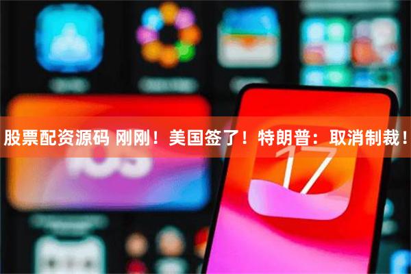 股票配资源码 刚刚！美国签了！特朗普：取消制裁！