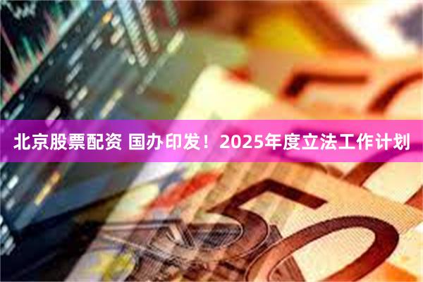 北京股票配资 国办印发！2025年度立法工作计划