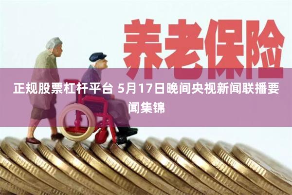 正规股票杠杆平台 5月17日晚间央视新闻联播要闻集锦