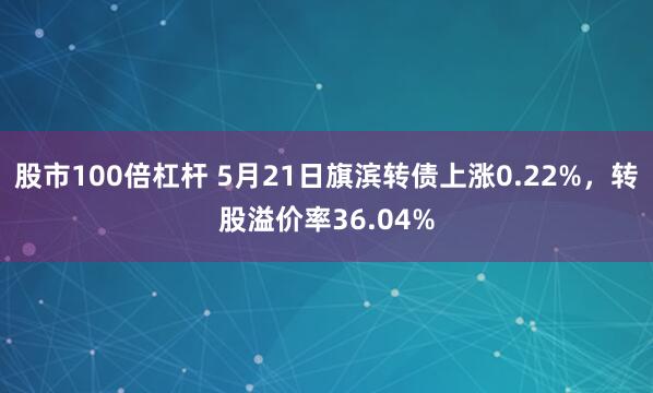 股市100倍杠杆 5月21日旗滨转债上涨0.22%，转股溢价率36.04%
