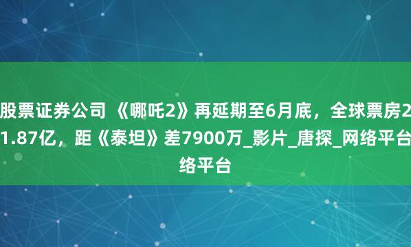 股票证券公司 《哪吒2》再延期至6月底，全球票房21.87亿，距《泰坦》差7900万_影片_唐探_网络平台
