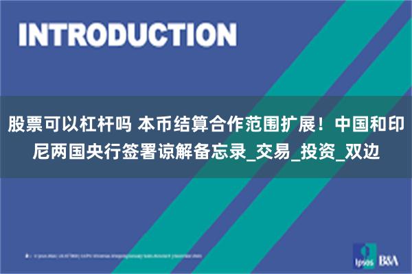 股票可以杠杆吗 本币结算合作范围扩展！中国和印尼两国央行签署谅解备忘录_交易_投资_双边