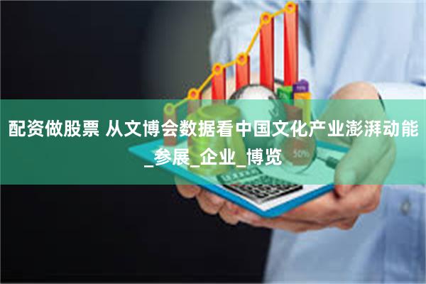 配资做股票 从文博会数据看中国文化产业澎湃动能_参展_企业_博览