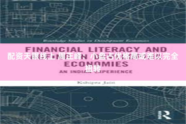 配资天眼线上 周正峰：小盘占优格局或难以完全扭转