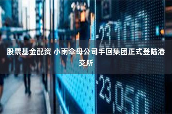 股票基金配资 小雨伞母公司手回集团正式登陆港交所
