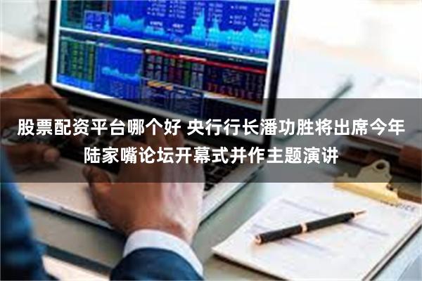 股票配资平台哪个好 央行行长潘功胜将出席今年陆家嘴论坛开幕式并作主题演讲