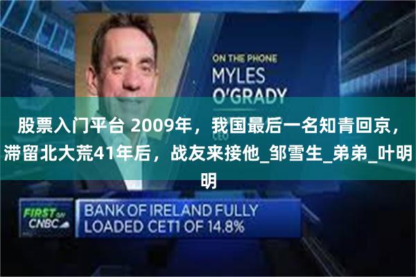 股票入门平台 2009年，我国最后一名知青回京，滞留北大荒41年后，战友来接他_邹雪生_弟弟_叶明