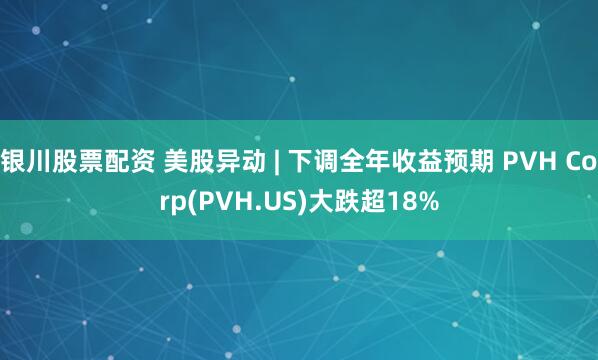 银川股票配资 美股异动 | 下调全年收益预期 PVH Corp(PVH.US)大跌超18%