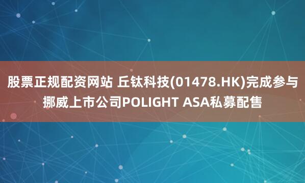 股票正规配资网站 丘钛科技(01478.HK)完成参与挪威上市公司POLIGHT ASA私募配售