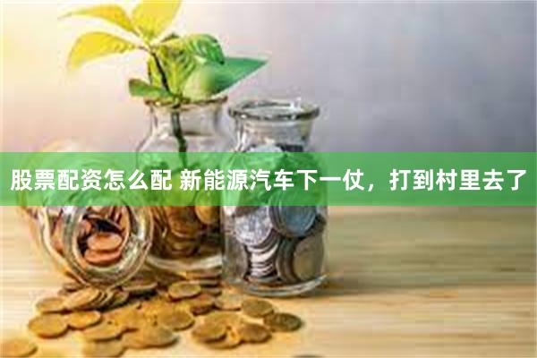 股票配资怎么配 新能源汽车下一仗，打到村里去了