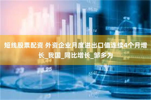 短线股票配资 外资企业月度进出口值连续4个月增长_我国_同比增长_邹多为