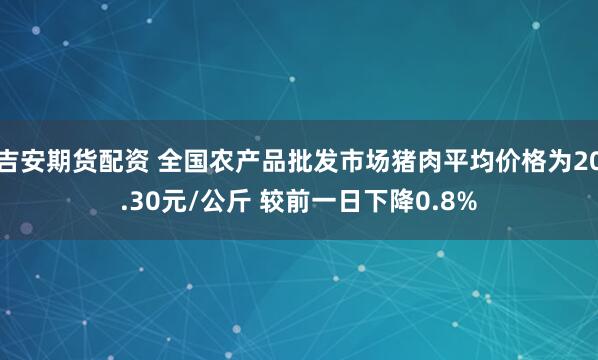 吉安期货配资 全国农产品批发市场猪肉平均价格为20.30元/公斤 较前一日下降0.8%