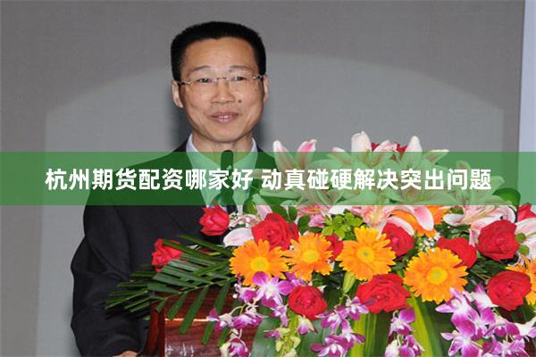 杭州期货配资哪家好 动真碰硬解决突出问题
