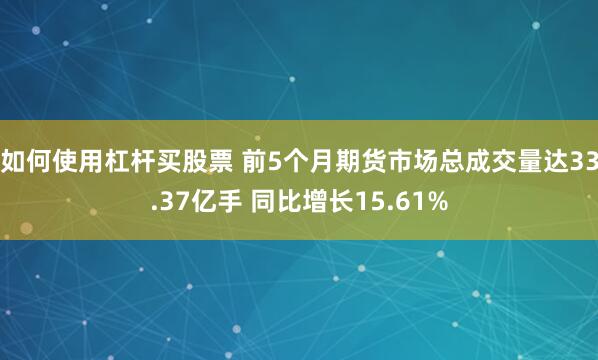 如何使用杠杆买股票 前5个月期货市场总成交量达33.37亿手 同比增长15.61%