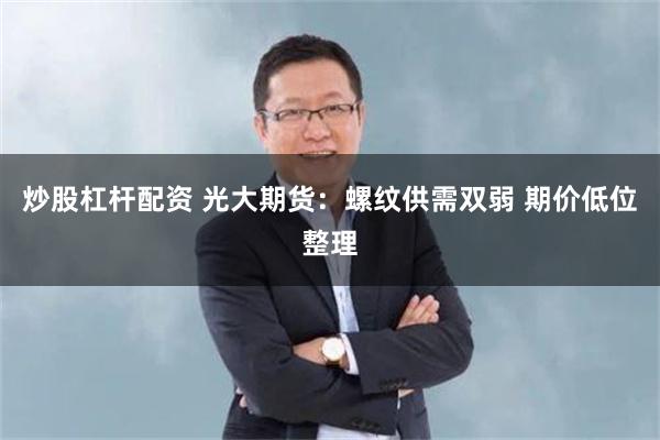 炒股杠杆配资 光大期货：螺纹供需双弱 期价低位整理