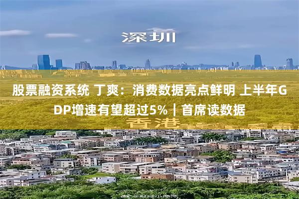 股票融资系统 丁爽：消费数据亮点鲜明 上半年GDP增速有望超过5%｜首席读数据