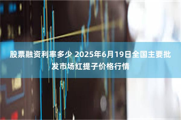 股票融资利率多少 2025年6月19日全国主要批发市场红提子价格行情