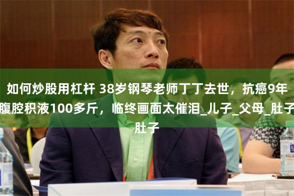 如何炒股用杠杆 38岁钢琴老师丁丁去世，抗癌9年腹腔积液100多斤，临终画面太催泪_儿子_父母_肚子