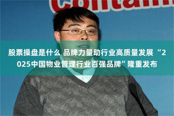 股票操盘是什么 品牌力量助行业高质量发展 “2025中国物业管理行业百强品牌”隆重发布
