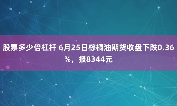 股票多少倍杠杆 6月25日棕榈油期货收盘下跌0.36%，报8344元