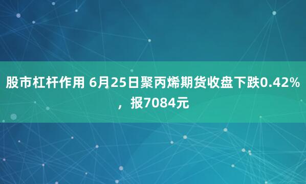 股市杠杆作用 6月25日聚丙烯期货收盘下跌0.42%，报7084元