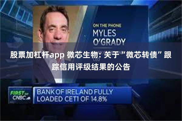股票加杠杆app 微芯生物: 关于“微芯转债”跟踪信用评级结果的公告