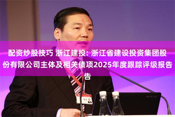 配资炒股技巧 浙江建投: 浙江省建设投资集团股份有限公司主体及相关债项2025年度跟踪评级报告