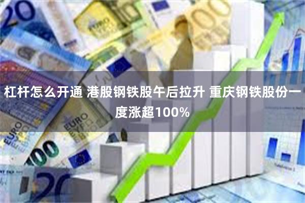 杠杆怎么开通 港股钢铁股午后拉升 重庆钢铁股份一度涨超100%