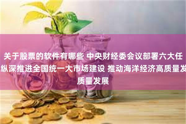 关于股票的软件有哪些 中央财经委会议部署六大任务 纵深推进全国统一大市场建设 推动海洋经济高质量发展