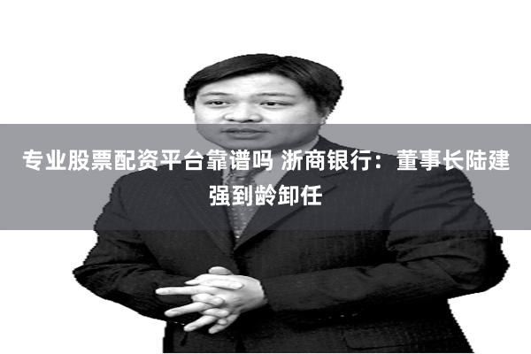 专业股票配资平台靠谱吗 浙商银行：董事长陆建强到龄卸任