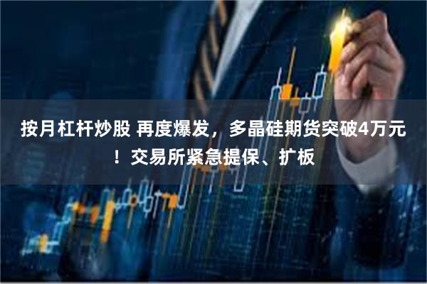 按月杠杆炒股 再度爆发，多晶硅期货突破4万元！交易所紧急提保、扩板