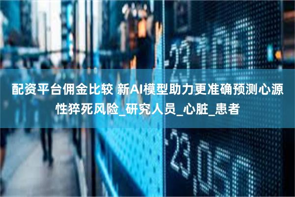 配资平台佣金比较 新AI模型助力更准确预测心源性猝死风险_研究人员_心脏_患者