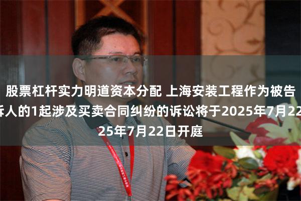 股票杠杆实力明道资本分配 上海安装工程作为被告/被上诉人的1起涉及买卖合同纠纷的诉讼将于2025年7月22日开庭