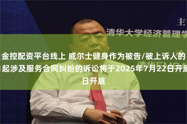 金控配资平台线上 威尔士健身作为被告/被上诉人的1起涉及服务合同纠纷的诉讼将于2025年7月22日开庭