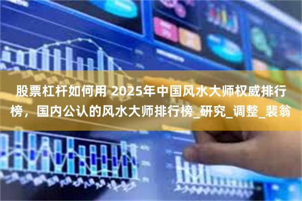 股票杠杆如何用 2025年中国风水大师权威排行榜，国内公认的风水大师排行榜_研究_调整_裴翁