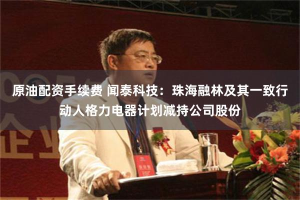 原油配资手续费 闻泰科技：珠海融林及其一致行动人格力电器计划减持公司股份
