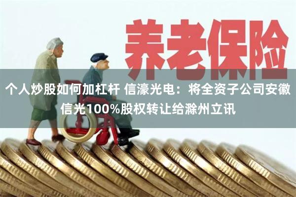 个人炒股如何加杠杆 信濠光电：将全资子公司安徽信光100%股权转让给滁州立讯