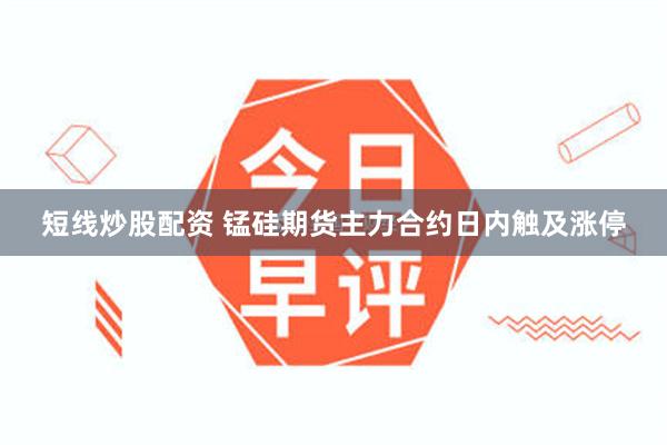 短线炒股配资 锰硅期货主力合约日内触及涨停