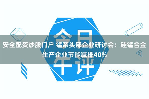 安全配资炒股门户 锰系头部企业研讨会：硅锰合金生产企业节能减排40%