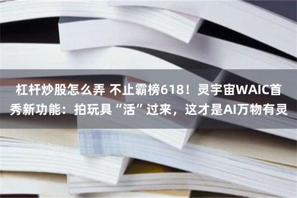 杠杆炒股怎么弄 不止霸榜618！灵宇宙WAIC首秀新功能：拍玩具“活”过来，这才是AI万物有灵