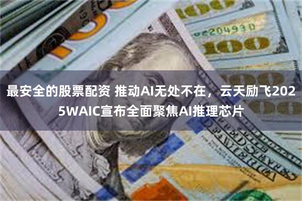 最安全的股票配资 推动AI无处不在，云天励飞2025WAIC宣布全面聚焦AI推理芯片