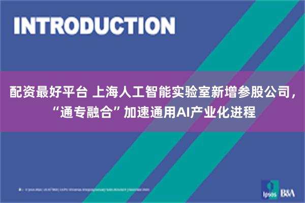 配资最好平台 上海人工智能实验室新增参股公司，“通专融合”加速通用AI产业化进程